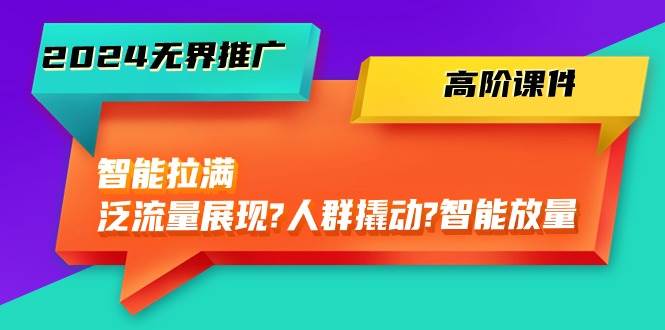 2024无界推广 高阶课件，智能拉满，泛流量展现→人群撬动→智能放量-45节四海领钱-网创-知识付费-网创项目资源站-副业项目-创业项目-搞钱项目四海领钱