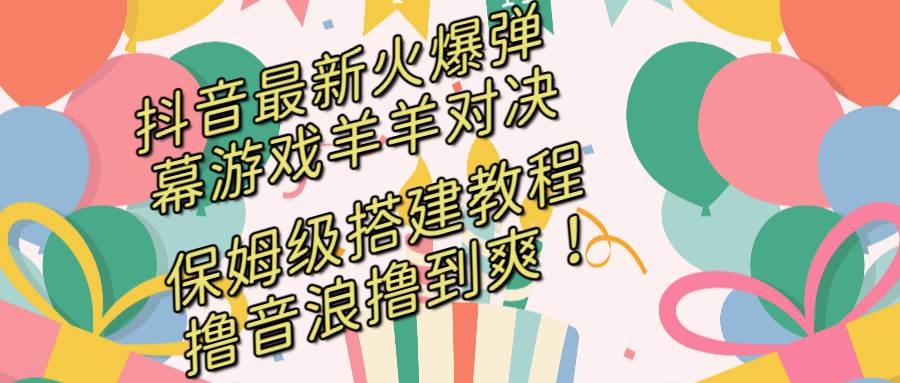 抖音最新火爆弹幕游戏羊羊对决，保姆级搭建开播教程，撸音浪直接撸到爽！四海领钱-网创-知识付费-网创项目资源站-副业项目-创业项目-搞钱项目四海领钱