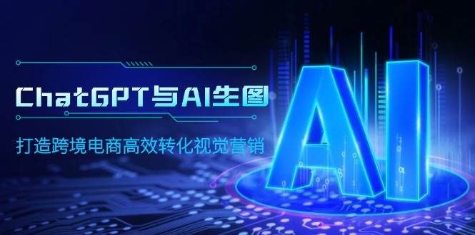 ChatGPT与AI生图，打造跨境电商高效转化视觉营销四海领钱-网创-知识付费-网创项目资源站-副业项目-创业项目-搞钱项目四海领钱