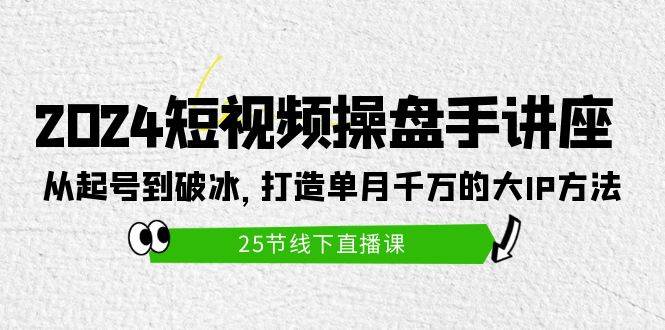 2024短视频操盘手讲座：从起号到破冰，打造单月千万的大IP方法（25节）四海领钱-网创-知识付费-网创项目资源站-副业项目-创业项目-搞钱项目四海领钱