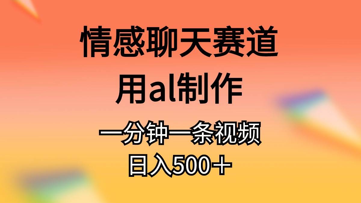 情感聊天赛道用al制作一分钟一条视频日入500＋四海领钱-网创-知识付费-网创项目资源站-副业项目-创业项目-搞钱项目四海领钱