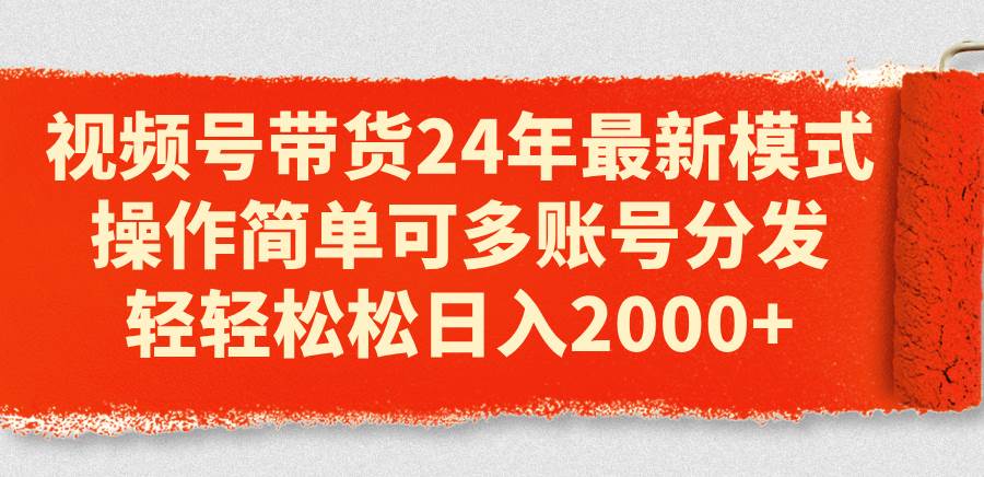 视频号带货24年最新模式，操作简单可多账号分发，轻轻松松日入2000+四海领钱-网创-知识付费-网创项目资源站-副业项目-创业项目-搞钱项目四海领钱