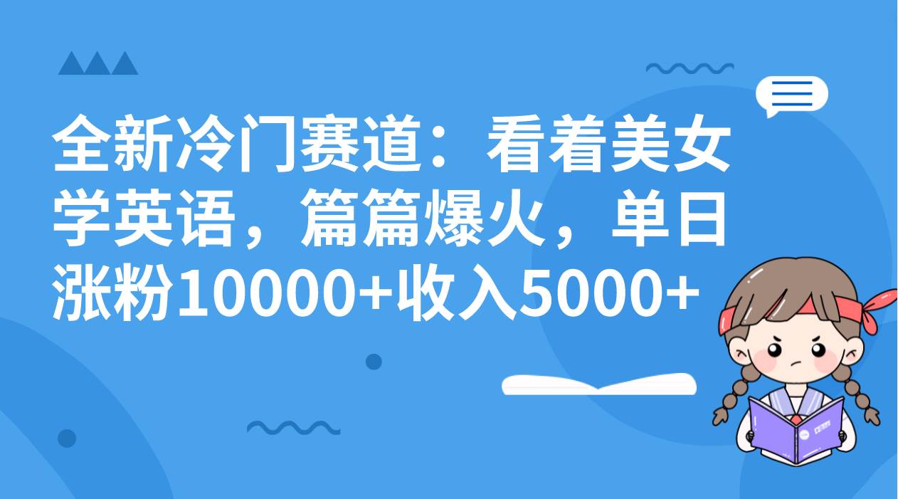 全新冷门赛道：看着美女学英语，篇篇爆火，单日涨粉10000+收入5000+四海领钱-网创-知识付费-网创项目资源站-副业项目-创业项目-搞钱项目四海领钱