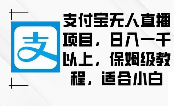支付宝无人直播项目，日入一千以上，保姆级教程，适合小白四海领钱-网创-知识付费-网创项目资源站-副业项目-创业项目-搞钱项目四海领钱