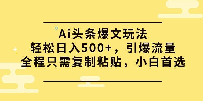 Ai头条爆文玩法，轻松日入500+，引爆流量全程只需复制粘贴，小白首选四海领钱-网创-知识付费-网创项目资源站-副业项目-创业项目-搞钱项目四海领钱
