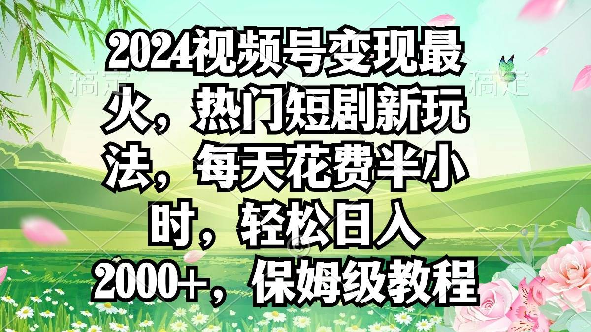 2024视频号变现最火，热门短剧新玩法，每天花费半小时，轻松日入2000+，…四海领钱-网创-知识付费-网创项目资源站-副业项目-创业项目-搞钱项目四海领钱