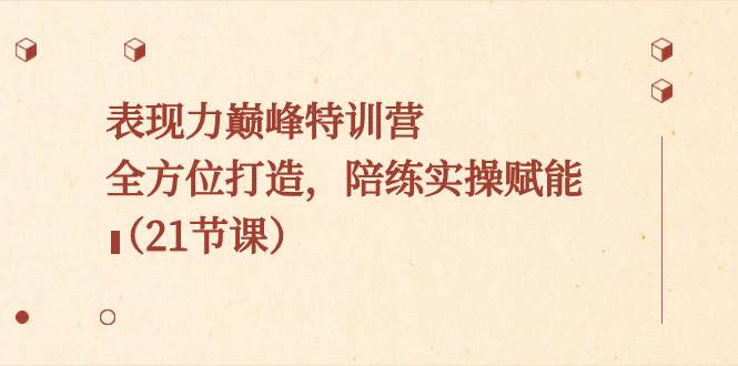 表现力巅峰特训营，全方位打造，陪练实操赋能（21节课）四海领钱-网创-知识付费-网创项目资源站-副业项目-创业项目-搞钱项目四海领钱
