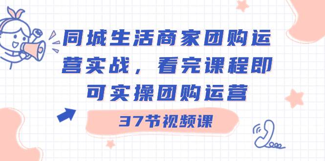 同城生活商家团购运营实战，看完课程即可实操团购运营（37节课）四海领钱-网创-知识付费-网创项目资源站-副业项目-创业项目-搞钱项目四海领钱