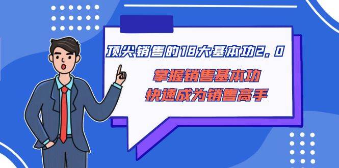 顶尖 销售的18大基本功2.0，掌握销售基本功快速成为销售高手四海领钱-网创-知识付费-网创项目资源站-副业项目-创业项目-搞钱项目四海领钱