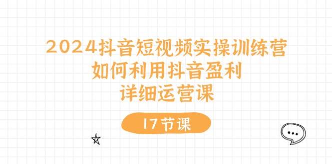 2024抖音短视频实操训练营：如何利用抖音盈利，详细运营课（17节视频课）四海领钱-网创-知识付费-网创项目资源站-副业项目-创业项目-搞钱项目四海领钱