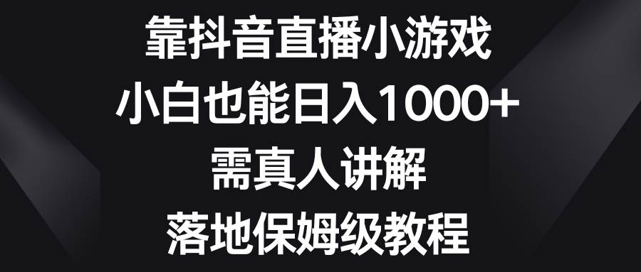 靠抖音直播小游戏，小白也能日入1000+，需真人讲解，落地保姆级教程四海领钱-网创-知识付费-网创项目资源站-副业项目-创业项目-搞钱项目四海领钱
