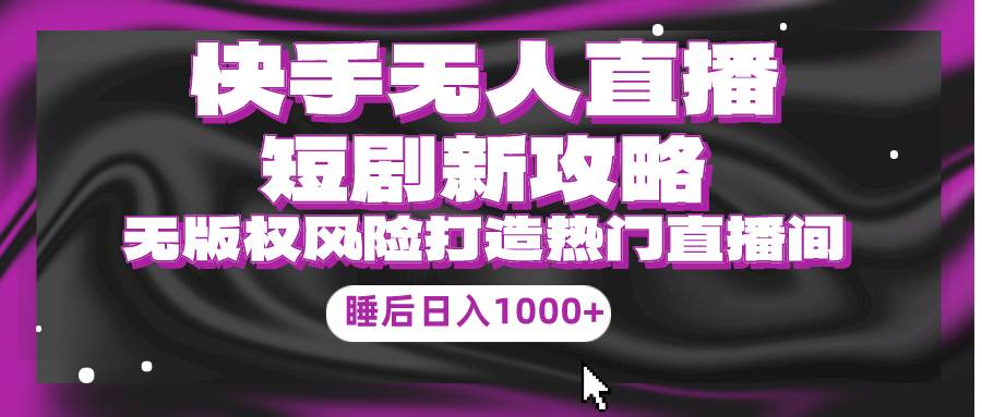 快手无人直播短剧新攻略，合规无版权风险，打造热门直播间，睡后日入1000+四海领钱-网创-知识付费-网创项目资源站-副业项目-创业项目-搞钱项目四海领钱