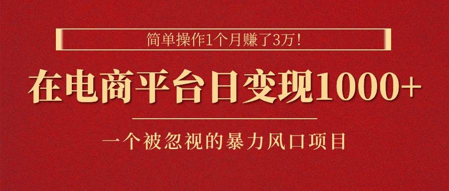 简单操作1个月赚了3万！在电商平台日变现1000+！一个被忽视的暴力风口…四海领钱-网创-知识付费-网创项目资源站-副业项目-创业项目-搞钱项目四海领钱