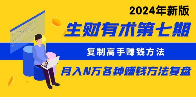 生财有术第七期：复制高手赚钱方法 月入N万各种方法复盘（更新到24年0313）四海领钱-网创-知识付费-网创项目资源站-副业项目-创业项目-搞钱项目四海领钱