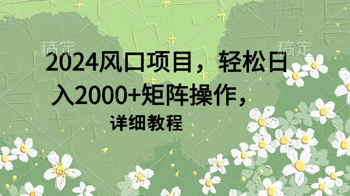 2024风口项目，轻松日入2000+矩阵操作，详细教程四海领钱-网创-知识付费-网创项目资源站-副业项目-创业项目-搞钱项目四海领钱