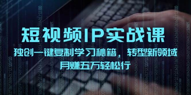 短视频 IP实战课，独创一键复制学习秘籍，转战新领域，月赚五万轻松行四海领钱-网创-知识付费-网创项目资源站-副业项目-创业项目-搞钱项目四海领钱