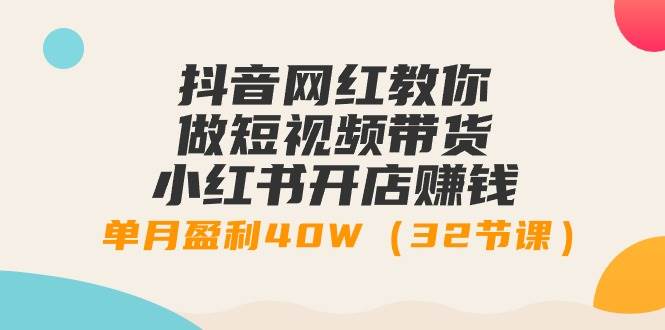 抖音网红教你做短视频带货+小红书开店赚钱，单月盈利40W（32节课）四海领钱-网创-知识付费-网创项目资源站-副业项目-创业项目-搞钱项目四海领钱