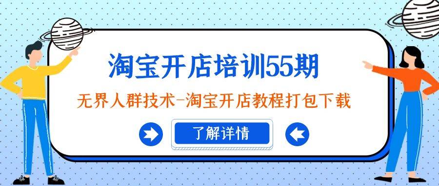 淘宝开店培训55期：无界人群技术-淘宝开店教程打包下载四海领钱-网创-知识付费-网创项目资源站-副业项目-创业项目-搞钱项目四海领钱