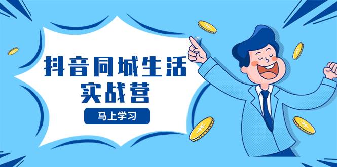 抖音同城生活实战营，抓住抖音本地生活风口，让你的生意逆风翻盘四海领钱-网创-知识付费-网创项目资源站-副业项目-创业项目-搞钱项目四海领钱