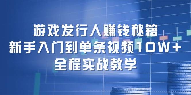 游戏发行人赚钱秘籍：新手入门到单条视频10W+，全程实战教学四海领钱-网创-知识付费-网创项目资源站-副业项目-创业项目-搞钱项目四海领钱