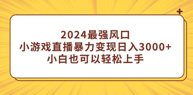 2024最强风口，小游戏直播暴力变现日入3000+小白也可以轻松上手四海领钱-网创-知识付费-网创项目资源站-副业项目-创业项目-搞钱项目四海领钱