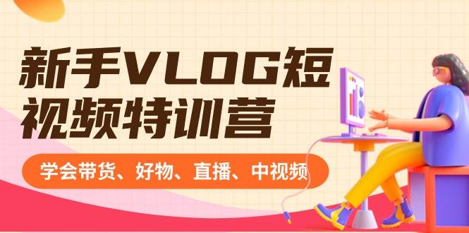 新手VLOG短视频特训营：学会带货、好物、直播、中视频、赚Q方法（16节课）四海领钱-网创-知识付费-网创项目资源站-副业项目-创业项目-搞钱项目四海领钱