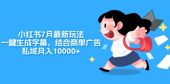 小红书7月最新玩法，一鍵生成字幕，结合商单广告，私域月入10000+四海领钱-网创-知识付费-网创项目资源站-副业项目-创业项目-搞钱项目四海领钱