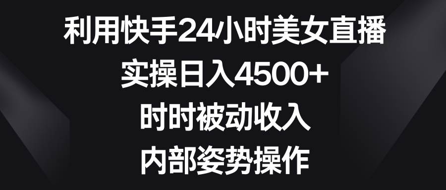 利用快手24小时美女直播，实操日入4500+，时时被动收入，内部姿势操作四海领钱-网创-知识付费-网创项目资源站-副业项目-创业项目-搞钱项目四海领钱