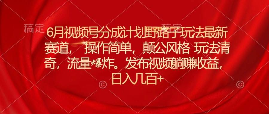 6月视频号分成计划野路子玩法最新赛道操作简单，颠公风格玩法清奇，流…四海领钱-网创-知识付费-网创项目资源站-副业项目-创业项目-搞钱项目四海领钱