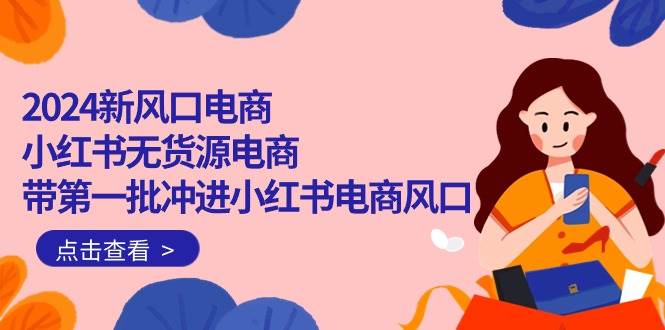 2024新风口电商，小红书无货源电商，带第一批冲进小红书电商风口（18节）四海领钱-网创-知识付费-网创项目资源站-副业项目-创业项目-搞钱项目四海领钱