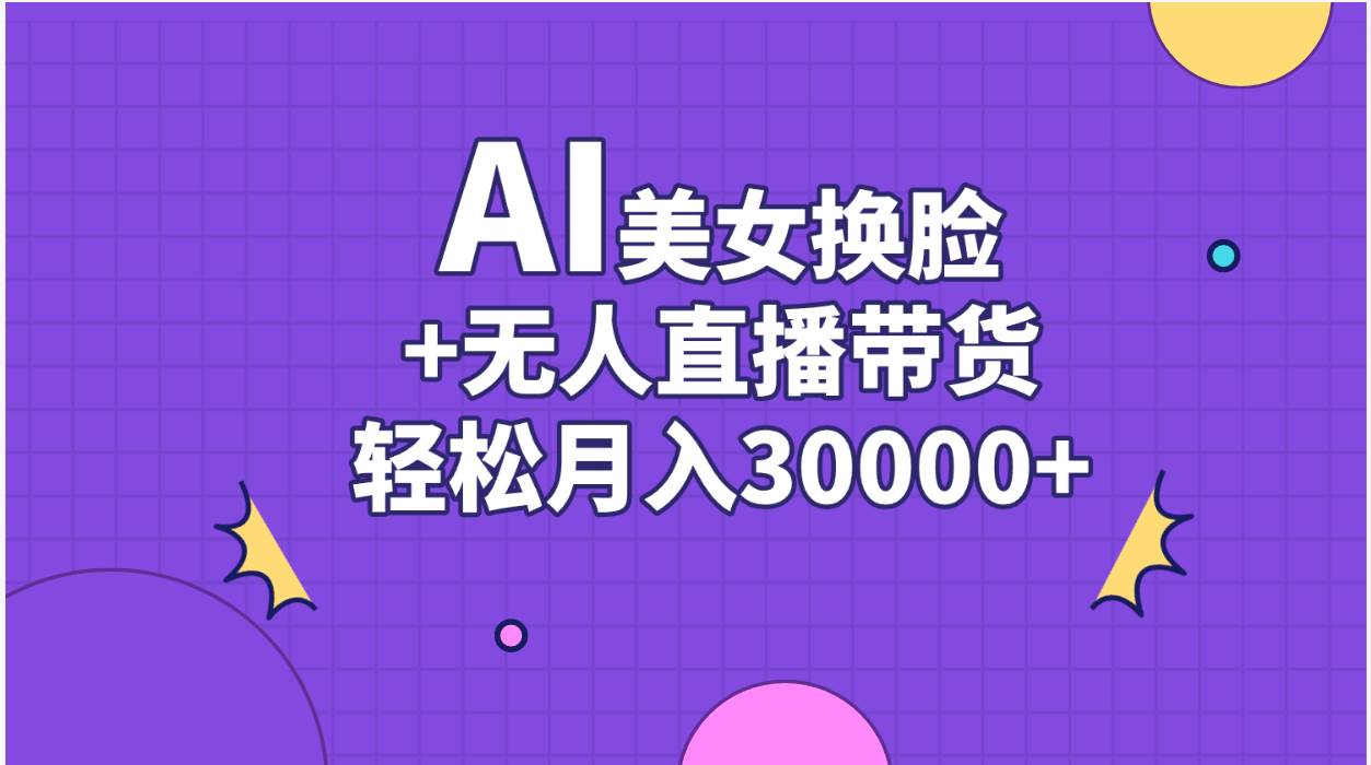 AI美女换脸视频结合无人直播带货，随便月入30000+四海领钱-网创-知识付费-网创项目资源站-副业项目-创业项目-搞钱项目四海领钱