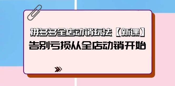 拼多多全店动销玩法【新课】，告别亏损从全店动销开始（4节视频课）四海领钱-网创-知识付费-网创项目资源站-副业项目-创业项目-搞钱项目四海领钱