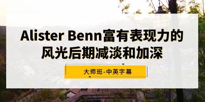 Alister Benn富有表现力的风光后期减淡和加深大师班-中英字幕四海领钱-网创-知识付费-网创项目资源站-副业项目-创业项目-搞钱项目四海领钱