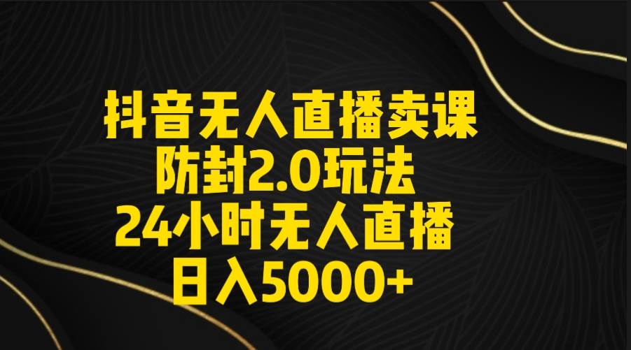 抖音无人直播卖课防封2.0玩法 打造日不落直播间 日入5000+附直播素材+音频四海领钱-网创-知识付费-网创项目资源站-副业项目-创业项目-搞钱项目四海领钱