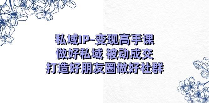 私域IP-变现高手课：做好私域 被动成交，打造好朋友圈做好社群（18节）四海领钱-网创-知识付费-网创项目资源站-副业项目-创业项目-搞钱项目四海领钱