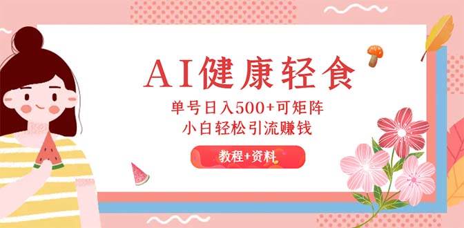AI健康轻食，单号日入500+可矩阵，小白轻松引流赚钱（教程+食谱）四海领钱-网创-知识付费-网创项目资源站-副业项目-创业项目-搞钱项目四海领钱