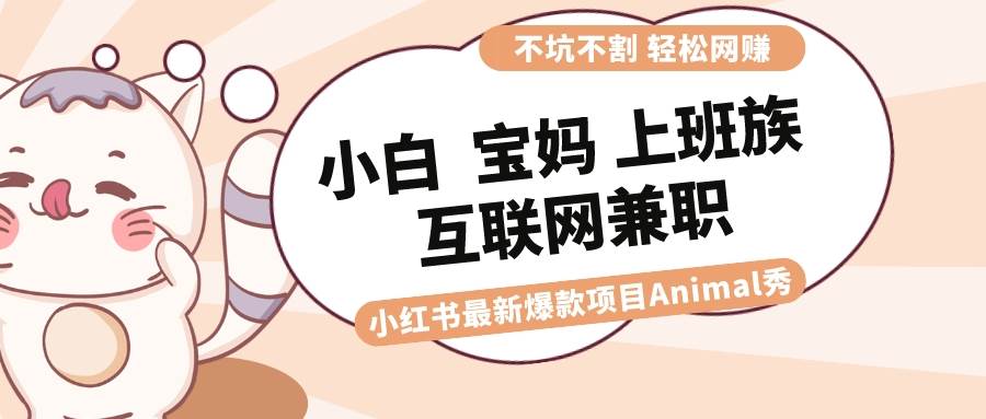 适合小白 宝妈 上班族 大学生互联网兼职 小红书爆款项目Animal秀，月入1W四海领钱-网创-知识付费-网创项目资源站-副业项目-创业项目-搞钱项目四海领钱