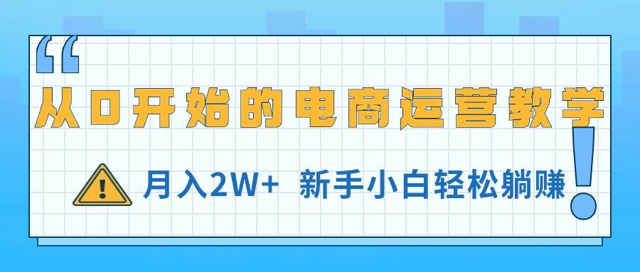 从0开始的电商运营教学，月入2W+，新手小白轻松躺赚四海领钱-网创-知识付费-网创项目资源站-副业项目-创业项目-搞钱项目四海领钱
