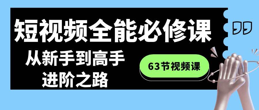 短视频-全能必修课程：从新手到高手进阶之路（63节视频课）四海领钱-网创-知识付费-网创项目资源站-副业项目-创业项目-搞钱项目四海领钱