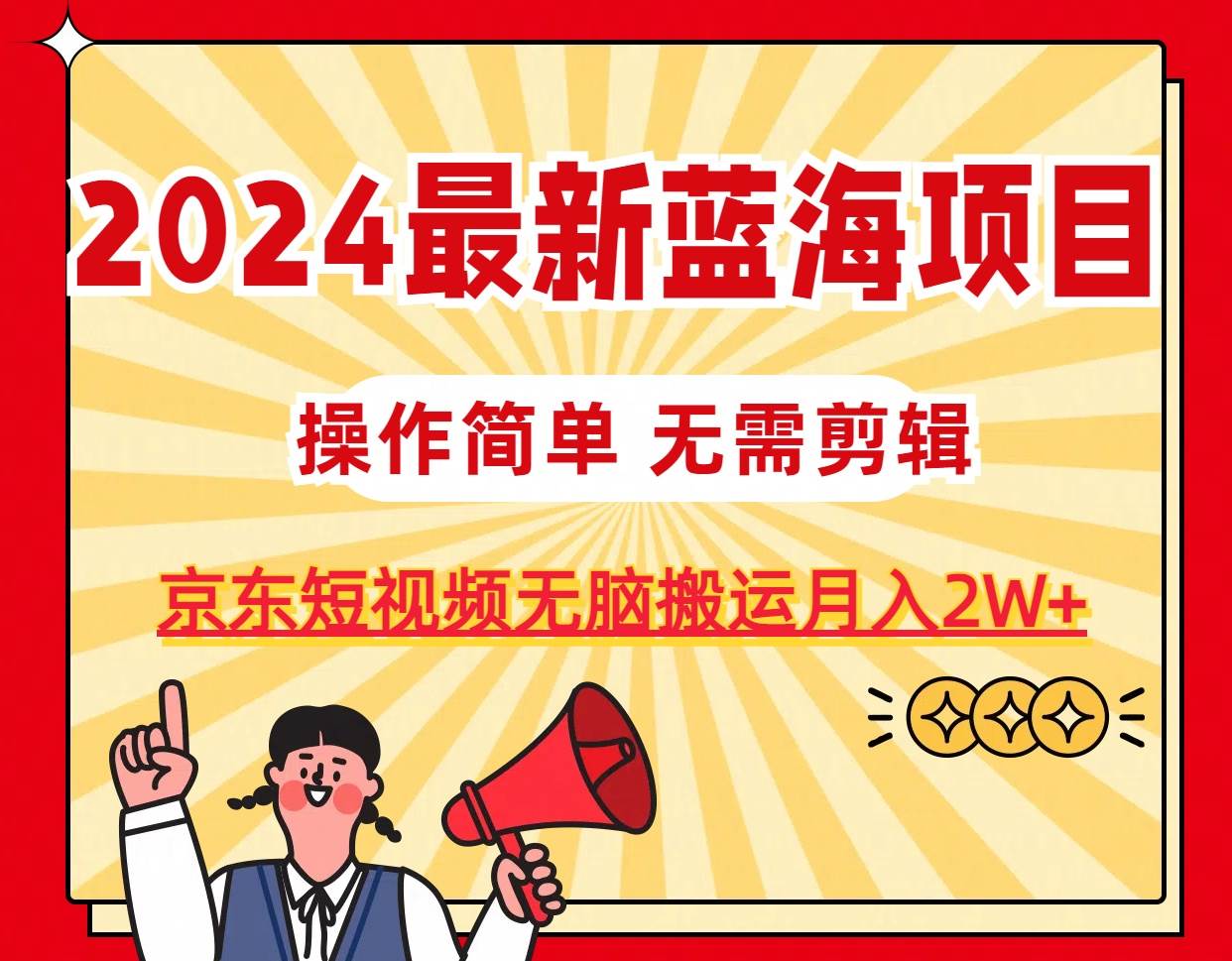2024最新蓝海项目，无需剪辑，京东图文短视频无脑搬运月入2W+四海领钱-网创-知识付费-网创项目资源站-副业项目-创业项目-搞钱项目四海领钱