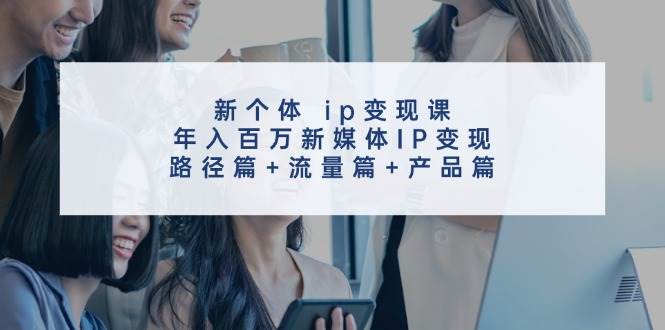 新个体 ip变现课，年入百万新媒体IP变现，路径篇+流量篇+产品篇四海领钱-网创-知识付费-网创项目资源站-副业项目-创业项目-搞钱项目四海领钱