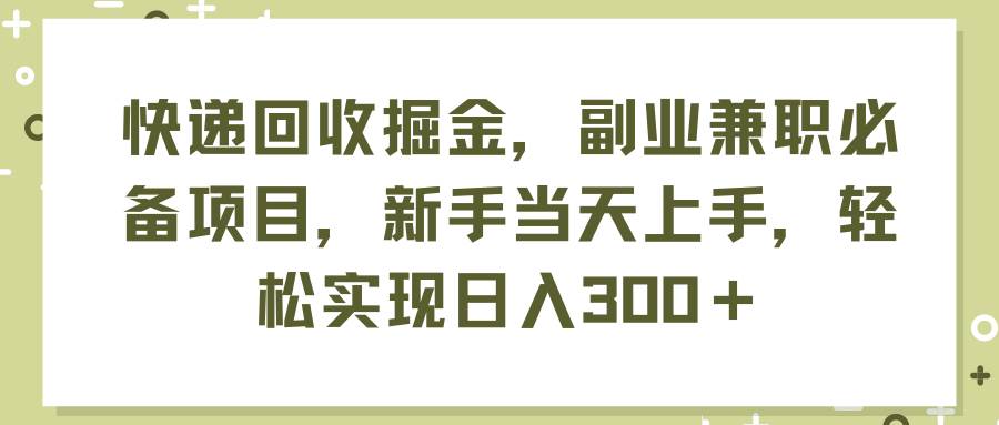 快递回收掘金，副业兼职必备项目，新手当天上手，轻松实现日入300＋四海领钱-网创-知识付费-网创项目资源站-副业项目-创业项目-搞钱项目四海领钱