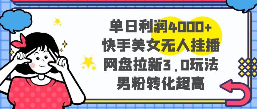 单日利润4000+快手美女无人挂播，网盘拉新3.0玩法，男粉转化超高四海领钱-网创-知识付费-网创项目资源站-副业项目-创业项目-搞钱项目四海领钱