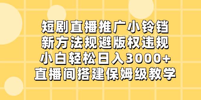 短剧直播推广小铃铛，新方法规避版权违规，小白轻松日入3000+，直播间搭…四海领钱-网创-知识付费-网创项目资源站-副业项目-创业项目-搞钱项目四海领钱