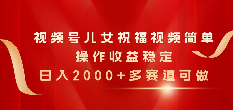 视频号儿女祝福视频，简单操作收益稳定，日入2000+，多赛道可做四海领钱-网创-知识付费-网创项目资源站-副业项目-创业项目-搞钱项目四海领钱