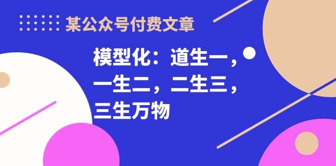 某付费文章《模型化：道生一，一生二，二生三，三生万物！》四海领钱-网创-知识付费-网创项目资源站-副业项目-创业项目-搞钱项目四海领钱