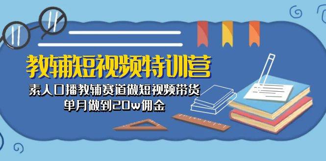 教辅-短视频特训营： 素人口播教辅赛道做短视频带货，单月做到20w佣金四海领钱-网创-知识付费-网创项目资源站-副业项目-创业项目-搞钱项目四海领钱