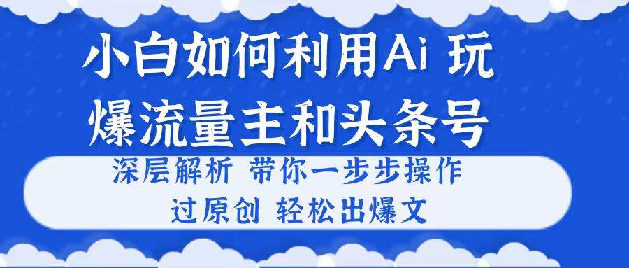 小白如何利用Ai，完爆流量主和头条号 深层解析，一步步操作，过原创出爆文四海领钱-网创-知识付费-网创项目资源站-副业项目-创业项目-搞钱项目四海领钱