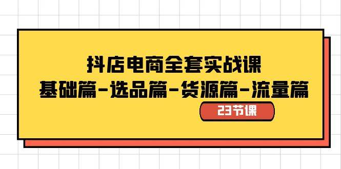 抖店电商全套实战课：基础篇-选品篇-货源篇-流量篇（23节课）四海领钱-网创-知识付费-网创项目资源站-副业项目-创业项目-搞钱项目四海领钱