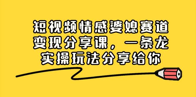 短视频情感婆媳赛道变现分享课，一条龙实操玩法分享给你四海领钱-网创-知识付费-网创项目资源站-副业项目-创业项目-搞钱项目四海领钱